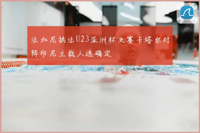 法加尼执法U23亚洲杯决赛卡塔尔对阵印尼主裁人选确定