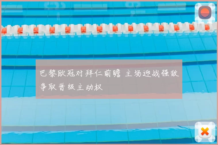 巴黎欧冠对拜仁前瞻 主场迎战强敌争取晋级主动权