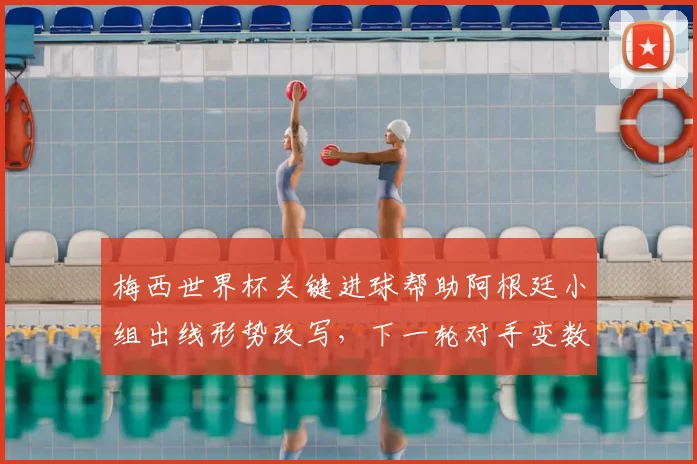 梅西世界杯关键进球帮助阿根廷小组出线形势改写，下一轮对手变数加大