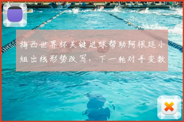 梅西世界杯关键进球帮助阿根廷小组出线形势改写，下一轮对手变数加大