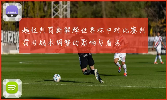 越位判罚新解释世界杯中对比赛判罚与战术调整的影响与看点