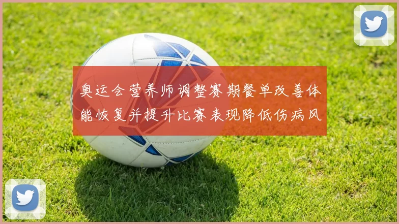 奥运会营养师调整赛期餐单改善体能恢复并提升比赛表现降低伤病风险