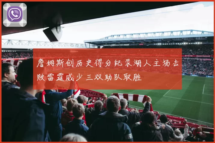 詹姆斯创历史得分纪录湖人主场击败雷霆威少三双助队取胜