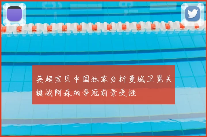 英超宝贝中国独家分析曼城卫冕关键战阿森纳争冠前景受挫