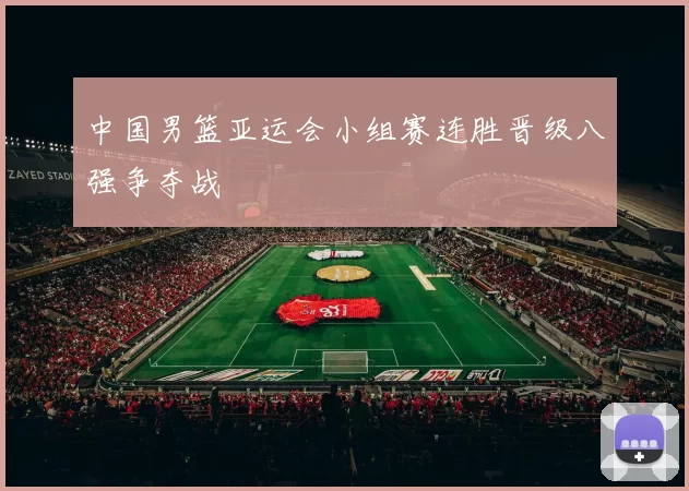中国男篮亚运会小组赛连胜晋级八强争夺战