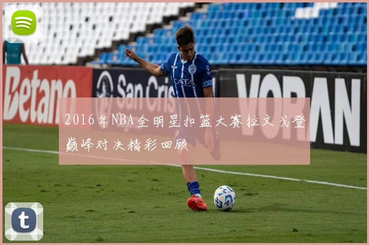 2016年NBA全明星扣篮大赛拉文戈登巅峰对决精彩回顾