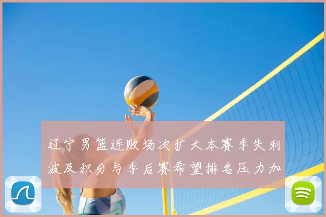 辽宁男篮连败场次扩大本赛季失利波及积分与季后赛希望排名压力加大