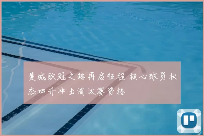 曼城欧冠之路再启征程 核心球员状态回升冲击淘汰赛资格