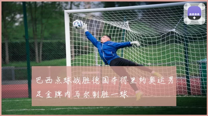 巴西点球战胜德国夺得里约奥运男足金牌内马尔制胜一球