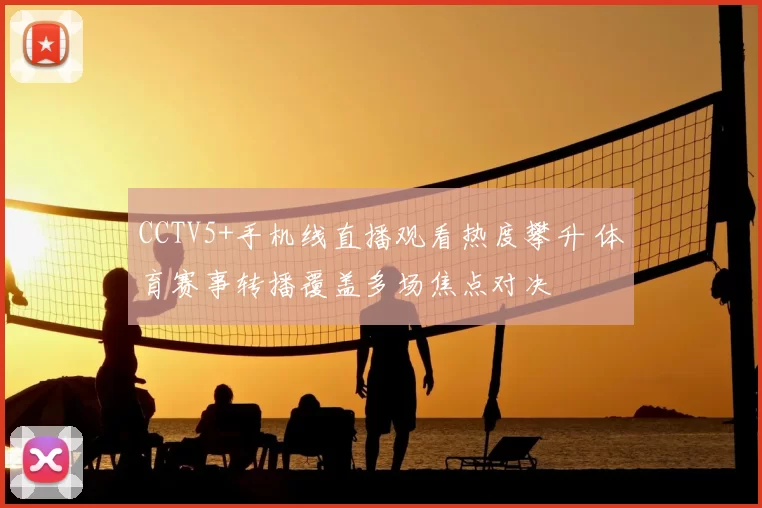 CCTV5+手机线直播观看热度攀升 体育赛事转播覆盖多场焦点对决