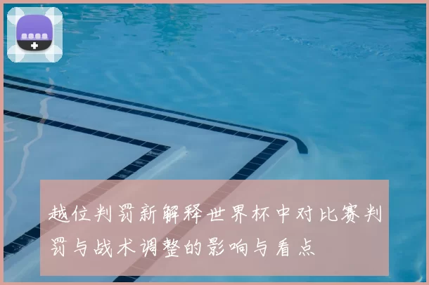 越位判罚新解释世界杯中对比赛判罚与战术调整的影响与看点
