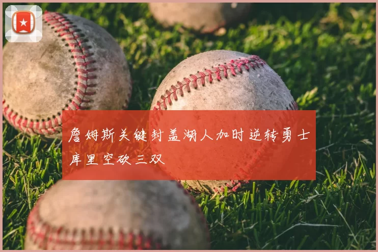 詹姆斯关键封盖湖人加时逆转勇士库里空砍三双