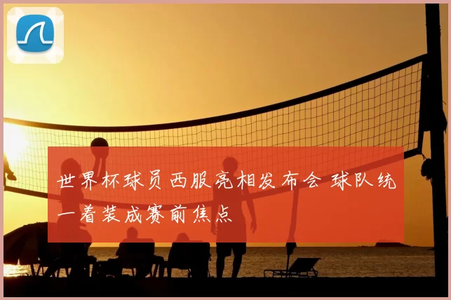 世界杯球员西服亮相发布会 球队统一着装成赛前焦点