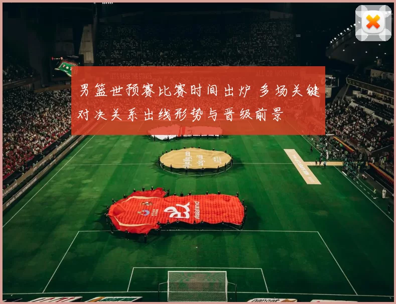 男篮世预赛比赛时间出炉 多场关键对决关系出线形势与晋级前景