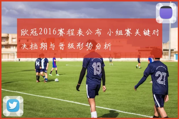 欧冠2016赛程表公布 小组赛关键对决档期与晋级形势分析