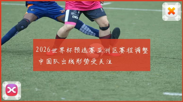 2026世界杯预选赛亚洲区赛程调整 中国队出线形势受关注