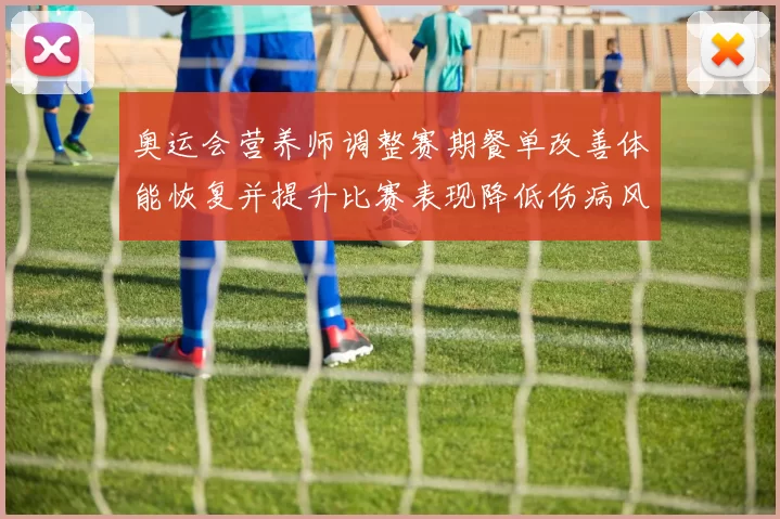 奥运会营养师调整赛期餐单改善体能恢复并提升比赛表现降低伤病风险