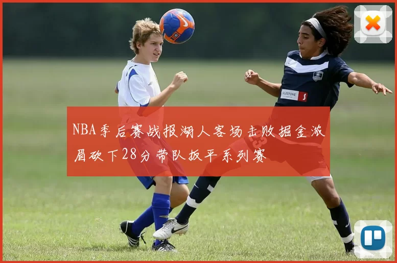 NBA季后赛战报湖人客场击败掘金浓眉砍下28分带队扳平系列赛