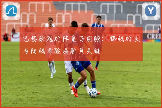 巴黎欧冠对阵皇马前瞻：锋线对决与防线考验成胜负关键