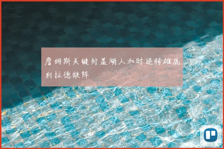 詹姆斯关键封盖湖人加时逆转雄鹿利拉德缺阵