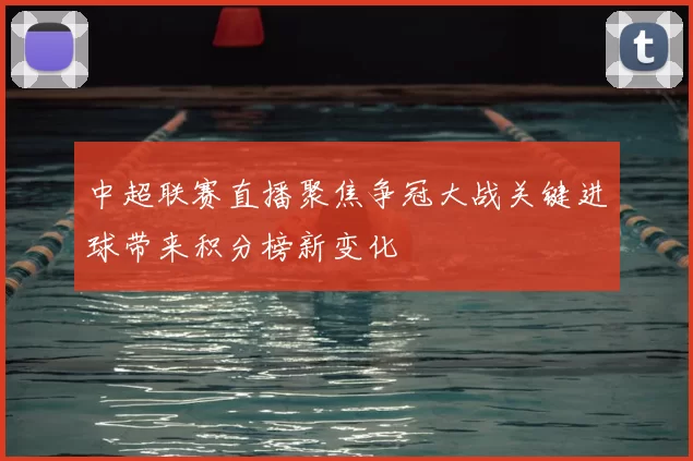 中超联赛直播聚焦争冠大战关键进球带来积分榜新变化