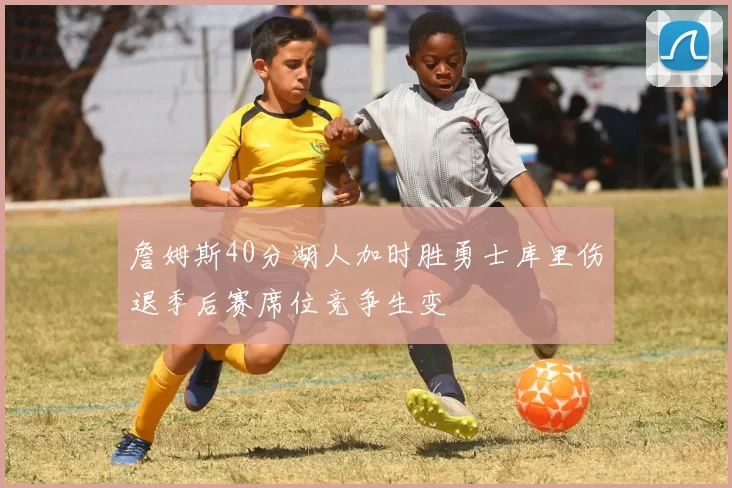 詹姆斯40分湖人加时胜勇士库里伤退季后赛席位竞争生变