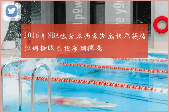 2016年NBA选秀本西蒙斯成状元英格拉姆榜眼杰伦布朗探花