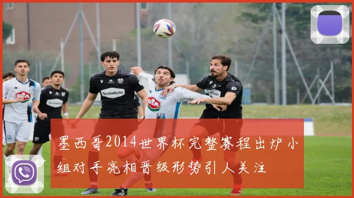 墨西哥2014世界杯完整赛程出炉小组对手亮相晋级形势引人关注