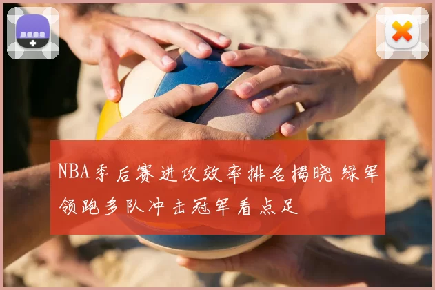 NBA季后赛进攻效率排名揭晓 绿军领跑多队冲击冠军看点足
