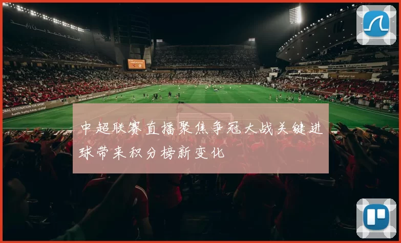 中超联赛直播聚焦争冠大战关键进球带来积分榜新变化
