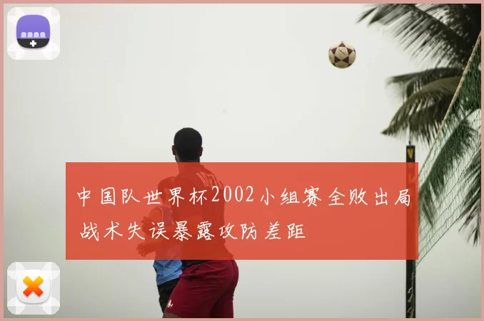 中国队世界杯2002小组赛全败出局 战术失误暴露攻防差距