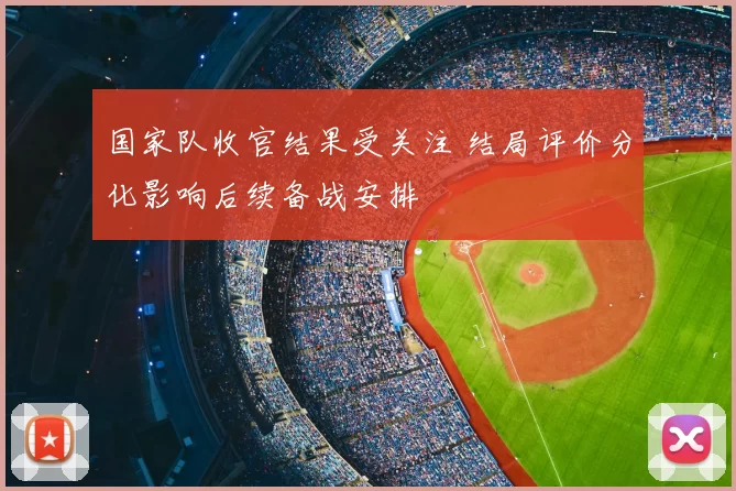 国家队收官结果受关注 结局评价分化影响后续备战安排