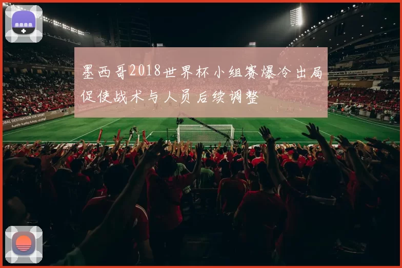 墨西哥2018世界杯小组赛爆冷出局促使战术与人员后续调整