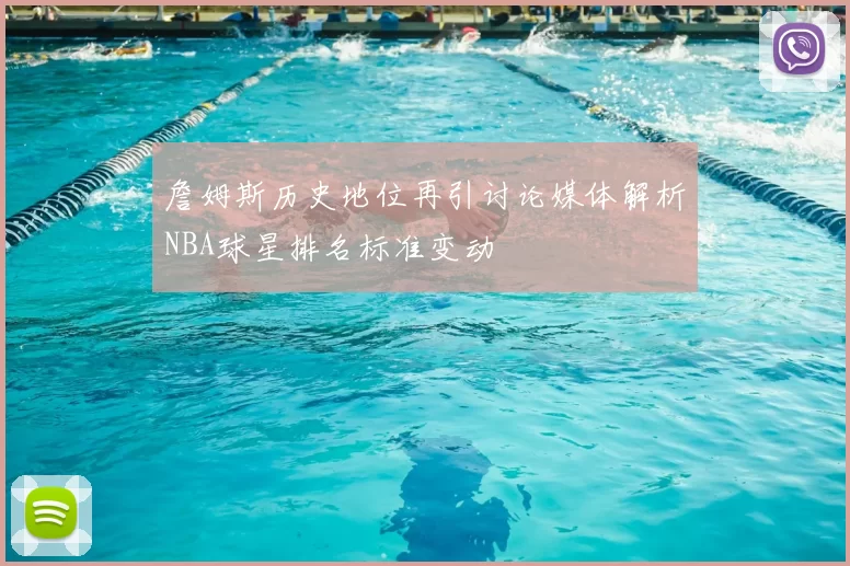 詹姆斯历史地位再引讨论媒体解析NBA球星排名标准变动