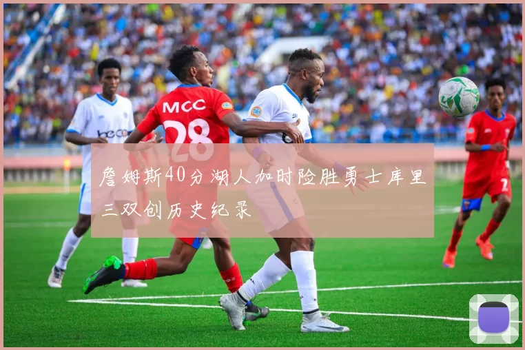 詹姆斯40分湖人加时险胜勇士库里三双创历史纪录