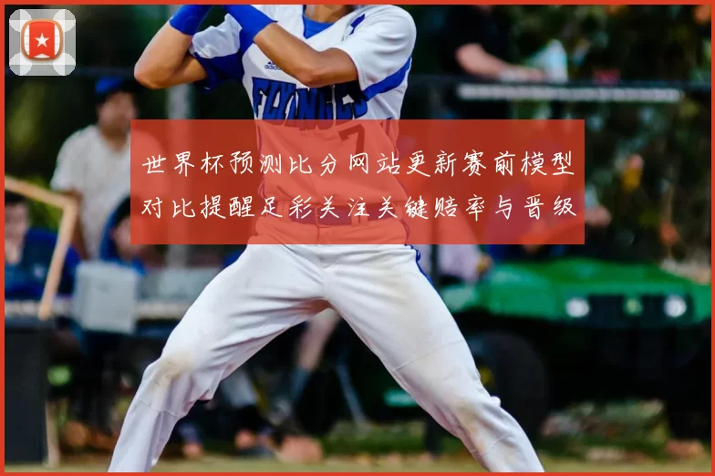 世界杯预测比分网站更新赛前模型对比提醒足彩关注关键赔率与晋级概率