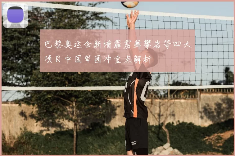 巴黎奥运会新增霹雳舞攀岩等四大项目中国军团冲金点解析