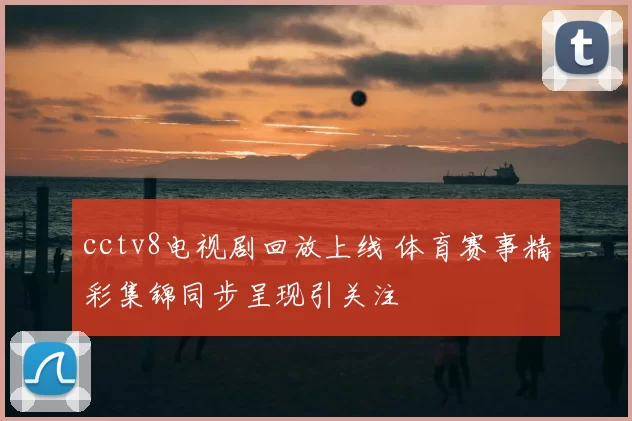 cctv8电视剧回放上线 体育赛事精彩集锦同步呈现引关注