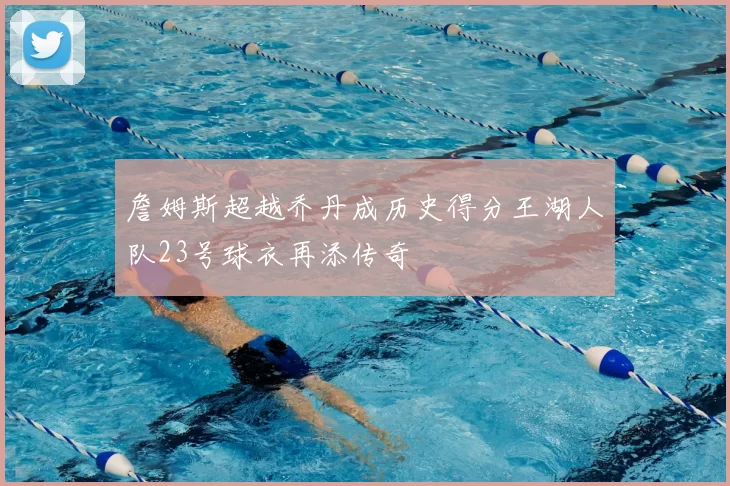 詹姆斯超越乔丹成历史得分王湖人队23号球衣再添传奇