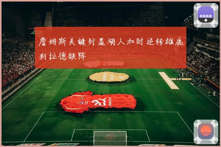 詹姆斯关键封盖湖人加时逆转雄鹿利拉德缺阵