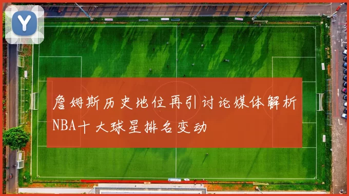 詹姆斯历史地位再引讨论媒体解析NBA十大球星排名变动