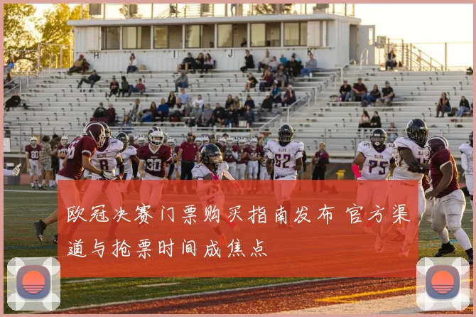 欧冠决赛门票购买指南发布 官方渠道与抢票时间成焦点