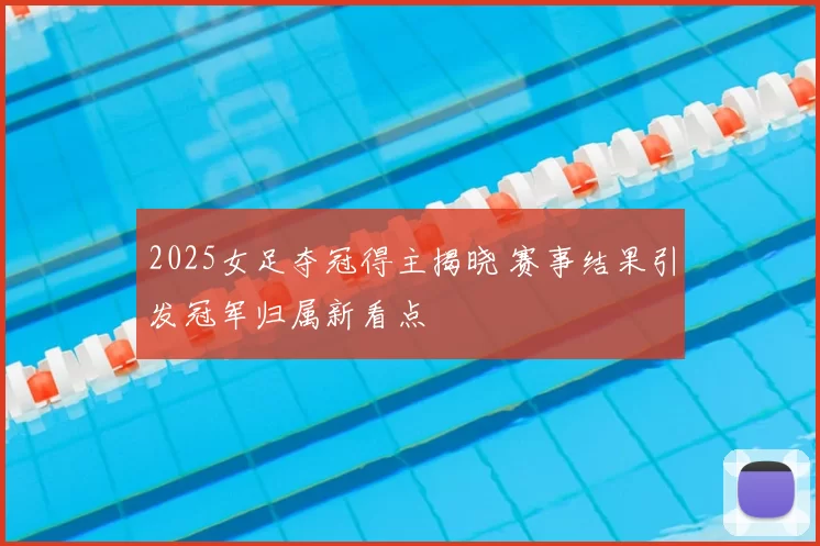 2025女足夺冠得主揭晓 赛事结果引发冠军归属新看点