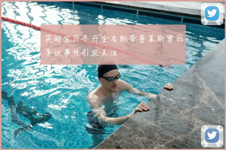 英超宝贝乔丹全名凯蒂普莱斯曾因争议事件引发关注