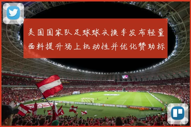 美国国家队足球球衣换季发布轻量面料提升场上机动性并优化赞助标识