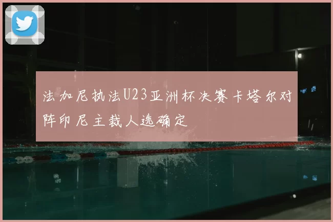 法加尼执法U23亚洲杯决赛卡塔尔对阵印尼主裁人选确定