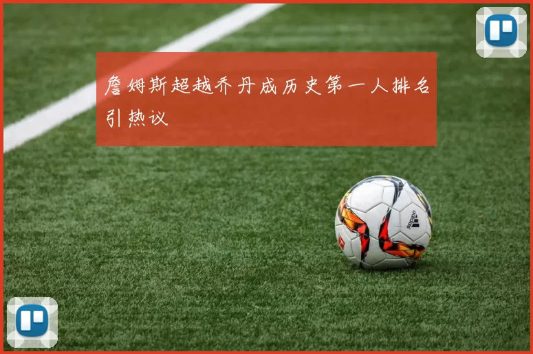 詹姆斯超越乔丹成历史第一人排名引热议