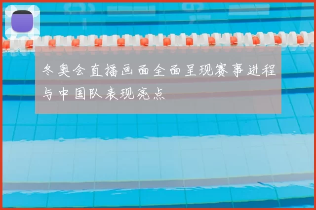 冬奥会直播画面全面呈现赛事进程与中国队表现亮点