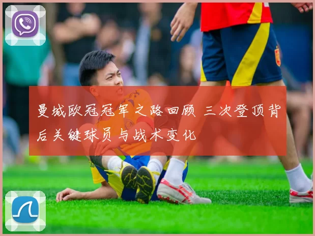 曼城欧冠冠军之路回顾 三次登顶背后关键球员与战术变化
