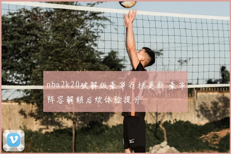 nba2k20破解版豪华存档更新 豪华阵容解锁后续体验提升